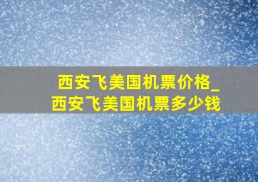 西安飞美国机票价格_西安飞美国机票多少钱