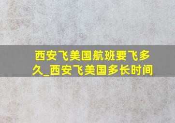 西安飞美国航班要飞多久_西安飞美国多长时间