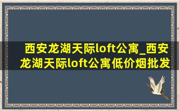 西安龙湖天际loft公寓_西安龙湖天际loft公寓(低价烟批发网)房