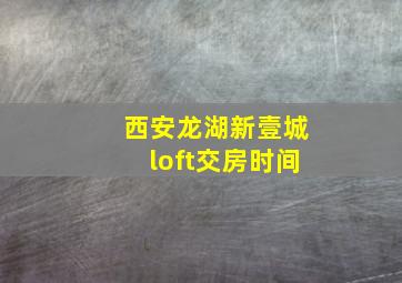 西安龙湖新壹城loft交房时间