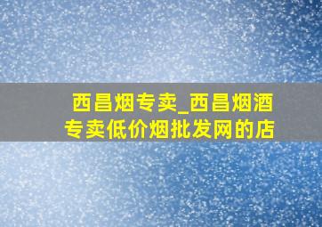 西昌烟专卖_西昌烟酒专卖(低价烟批发网)的店