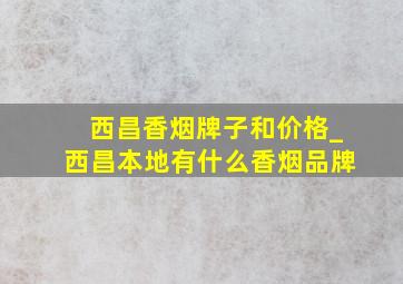 西昌香烟牌子和价格_西昌本地有什么香烟品牌