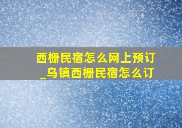 西栅民宿怎么网上预订_乌镇西栅民宿怎么订