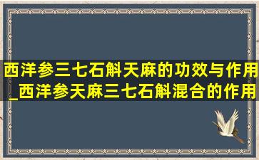 西洋参三七石斛天麻的功效与作用_西洋参天麻三七石斛混合的作用