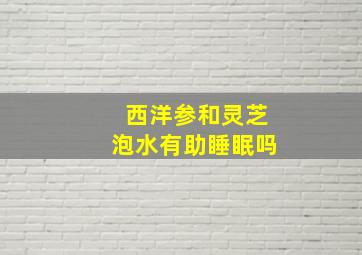 西洋参和灵芝泡水有助睡眠吗