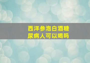 西洋参泡白酒糖尿病人可以喝吗