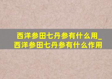 西洋参田七丹参有什么用_西洋参田七丹参有什么作用