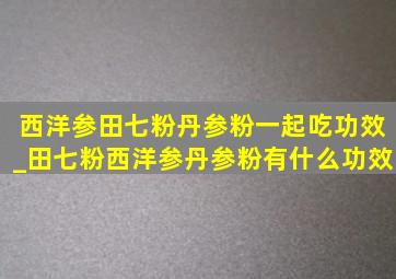 西洋参田七粉丹参粉一起吃功效_田七粉西洋参丹参粉有什么功效