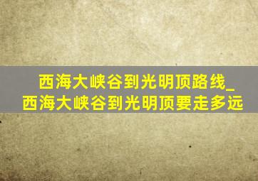 西海大峡谷到光明顶路线_西海大峡谷到光明顶要走多远