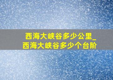 西海大峡谷多少公里_西海大峡谷多少个台阶