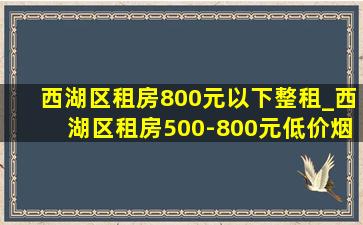 西湖区租房800元以下整租_西湖区租房500-800元(低价烟批发网)