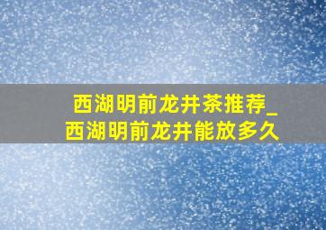 西湖明前龙井茶推荐_西湖明前龙井能放多久