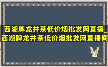 西湖牌龙井茶(低价烟批发网)直播_西湖牌龙井茶(低价烟批发网)直播间