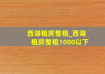 西湖租房整租_西湖租房整租1000以下