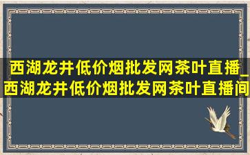 西湖龙井(低价烟批发网)茶叶直播_西湖龙井(低价烟批发网)茶叶直播间