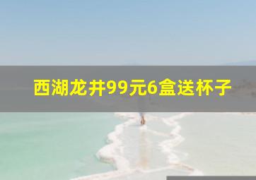 西湖龙井99元6盒送杯子