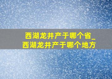 西湖龙井产于哪个省_西湖龙井产于哪个地方