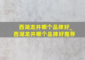 西湖龙井哪个品牌好_西湖龙井哪个品牌好推荐