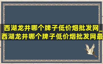 西湖龙井哪个牌子(低价烟批发网)_西湖龙井哪个牌子(低价烟批发网)最正宗