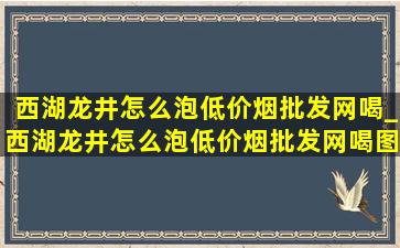 西湖龙井怎么泡(低价烟批发网)喝_西湖龙井怎么泡(低价烟批发网)喝图片