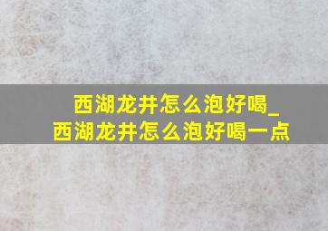 西湖龙井怎么泡好喝_西湖龙井怎么泡好喝一点