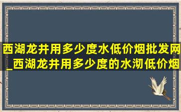 西湖龙井用多少度水(低价烟批发网)_西湖龙井用多少度的水沏(低价烟批发网)