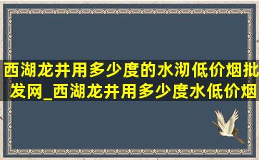 西湖龙井用多少度的水沏(低价烟批发网)_西湖龙井用多少度水(低价烟批发网)