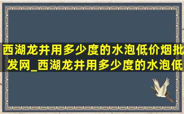 西湖龙井用多少度的水泡(低价烟批发网)_西湖龙井用多少度的水泡(低价烟批发网)喝