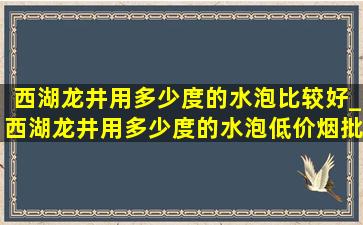 西湖龙井用多少度的水泡比较好_西湖龙井用多少度的水泡(低价烟批发网)