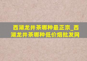 西湖龙井茶哪种最正宗_西湖龙井茶哪种(低价烟批发网)