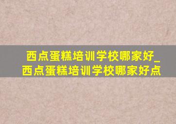 西点蛋糕培训学校哪家好_西点蛋糕培训学校哪家好点