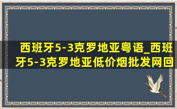 西班牙5-3克罗地亚粤语_西班牙5-3克罗地亚(低价烟批发网)回放