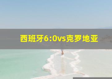 西班牙6:0vs克罗地亚