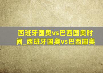 西班牙国奥vs巴西国奥时间_西班牙国奥vs巴西国奥