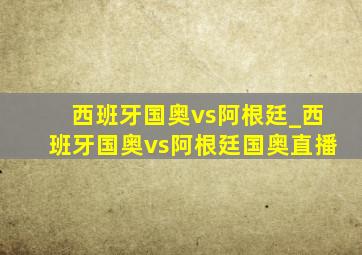 西班牙国奥vs阿根廷_西班牙国奥vs阿根廷国奥直播