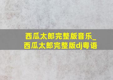 西瓜太郎完整版音乐_西瓜太郎完整版dj粤语