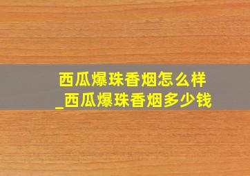 西瓜爆珠香烟怎么样_西瓜爆珠香烟多少钱