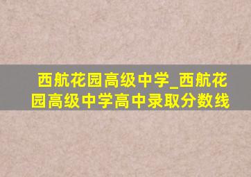 西航花园高级中学_西航花园高级中学高中录取分数线