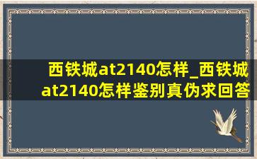 西铁城at2140怎样_西铁城at2140怎样鉴别真伪求回答