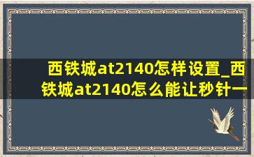 西铁城at2140怎样设置_西铁城at2140怎么能让秒针一直动