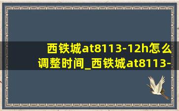 西铁城at8113-12h怎么调整时间_西铁城at8113-12h怎么调整时间日期