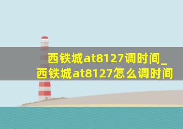 西铁城at8127调时间_西铁城at8127怎么调时间