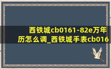 西铁城cb0161-82e万年历怎么调_西铁城手表cb0161-82e怎么调时间