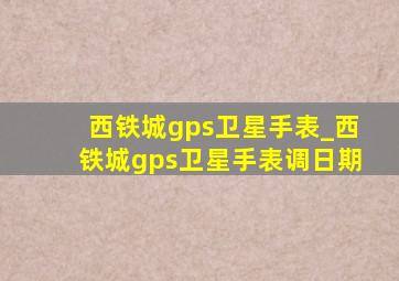 西铁城gps卫星手表_西铁城gps卫星手表调日期