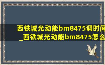 西铁城光动能bm8475调时间_西铁城光动能bm8475怎么调