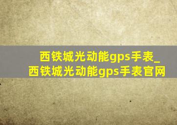 西铁城光动能gps手表_西铁城光动能gps手表官网