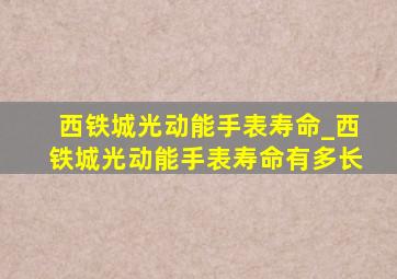 西铁城光动能手表寿命_西铁城光动能手表寿命有多长