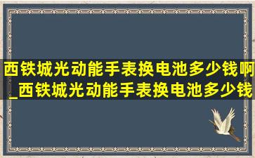 西铁城光动能手表换电池多少钱啊_西铁城光动能手表换电池多少钱