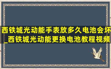 西铁城光动能手表放多久电池会坏_西铁城光动能更换电池教程视频