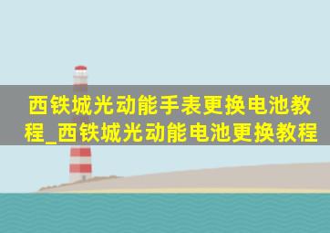 西铁城光动能手表更换电池教程_西铁城光动能电池更换教程